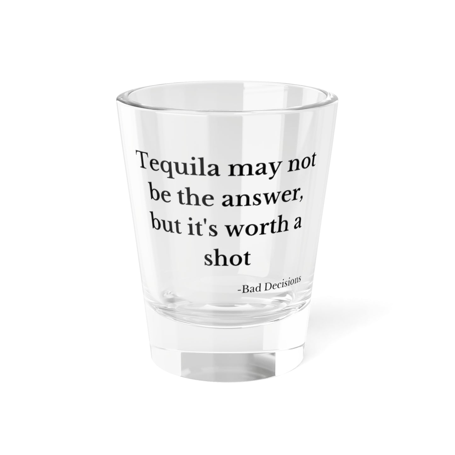 'Tequila Not Be The Answer, But It's Worth The Shot' - -Shot Glass, 1.5oz