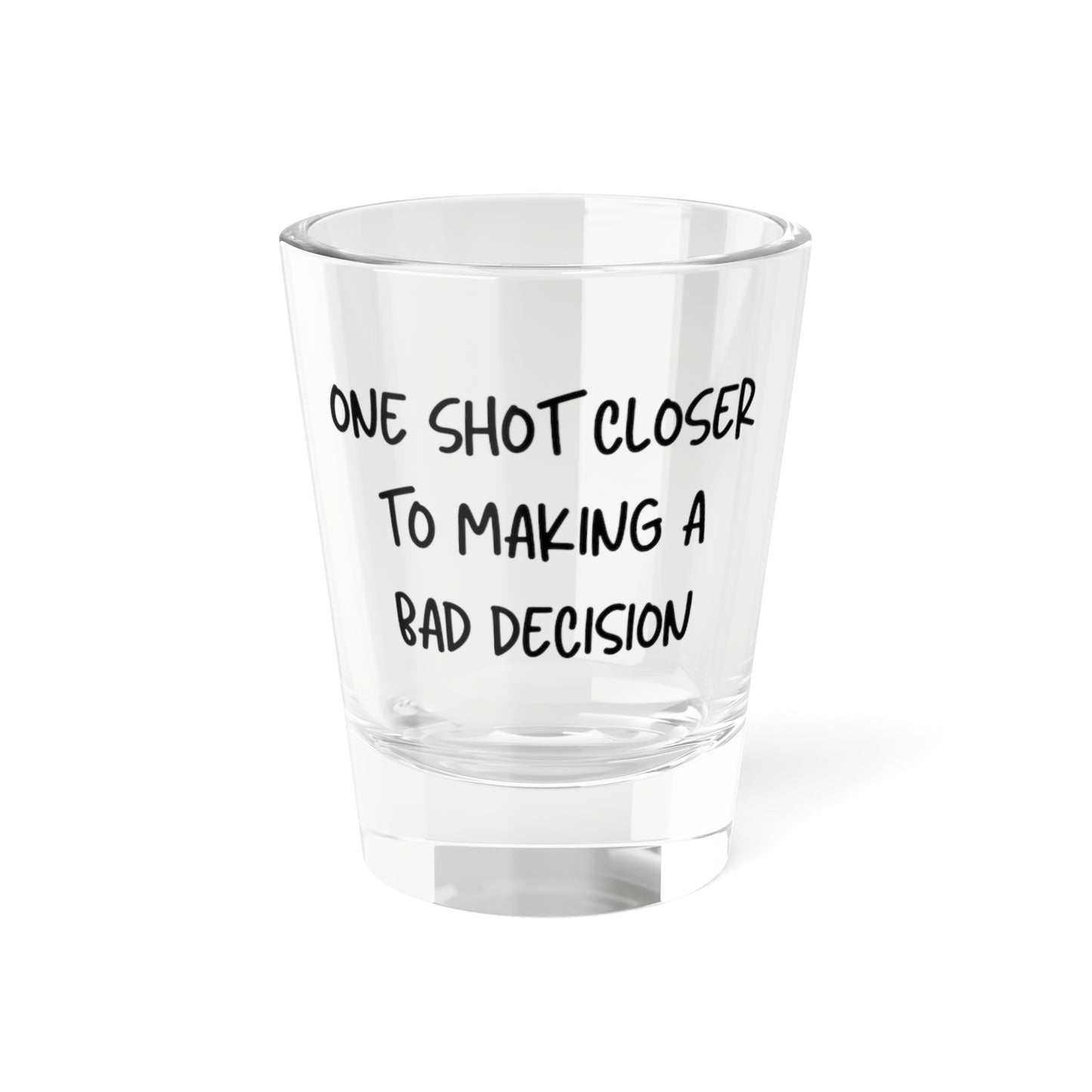 'ONE SHOT CLOSER TO MAKING A BAD DECISION'  -Shot Glass, 1.5oz